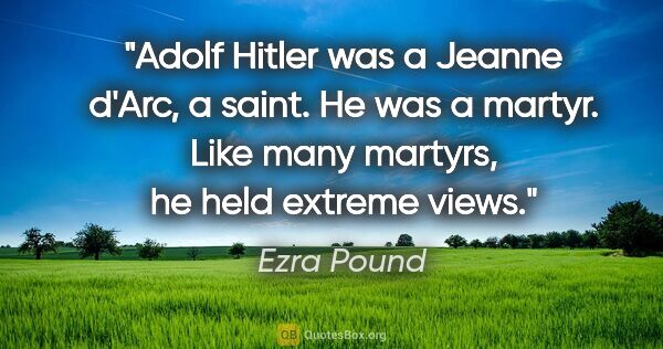 Ezra Pound quote: "Adolf Hitler was a Jeanne d'Arc, a saint. He was a martyr...."