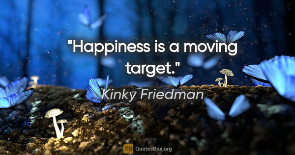 Kinky Friedman quote: "Happiness is a moving target."