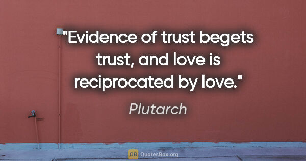 Plutarch quote: "Evidence of trust begets trust, and love is reciprocated by love."