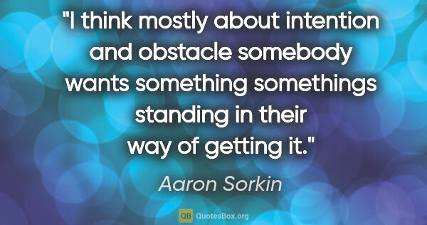 Aaron Sorkin quote: "I think mostly about intention and obstacle somebody wants..."