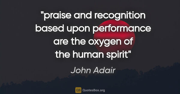 John Adair quote: "praise and recognition based upon performance are the oxygen..."