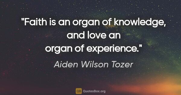 Aiden Wilson Tozer quote: "Faith is an organ of knowledge, and love an organ of experience."