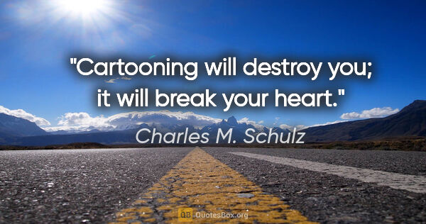 Charles M. Schulz quote: "Cartooning will destroy you; it will break your heart."