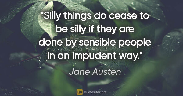 Jane Austen quote: "Silly things do cease to be silly if they are done by sensible..."