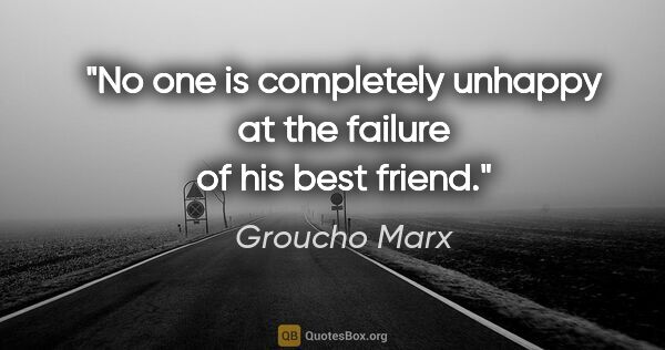 Groucho Marx quote: "No one is completely unhappy at the failure of his best friend."