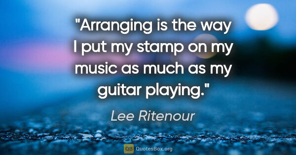 Lee Ritenour quote: "Arranging is the way I put my stamp on my music as much as my..."
