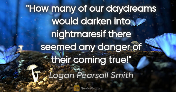 Logan Pearsall Smith quote: "How many of our daydreams would darken into nightmaresif there..."