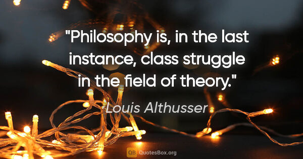 Louis Althusser quote: "Philosophy is, in the last instance, class struggle in the..."