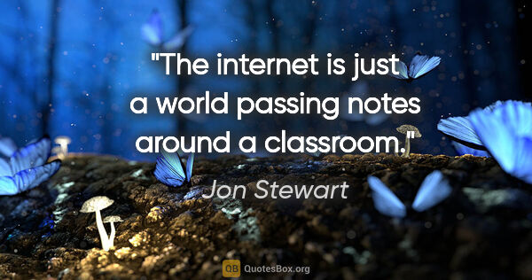 Jon Stewart quote: "The internet is just a world passing notes around a classroom."