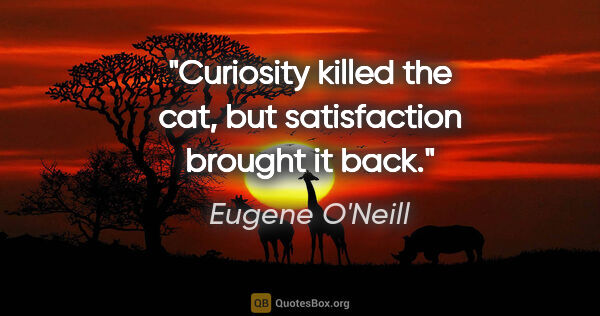 Eugene O'Neill quote: "Curiosity killed the cat, but satisfaction brought it back."