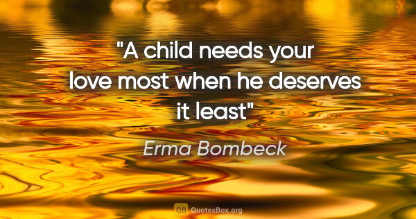 Erma Bombeck quote: "A child needs your love most when he deserves it least"