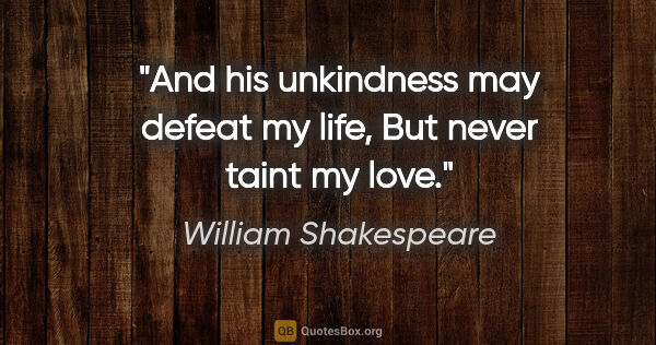 William Shakespeare quote: "And his unkindness may defeat my life, But never taint my love."