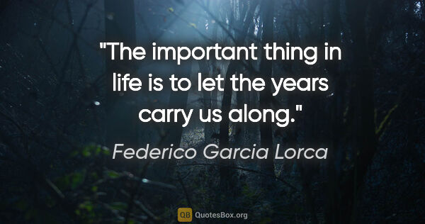 Federico Garcia Lorca quote: "The important thing in life is to let the years carry us along."