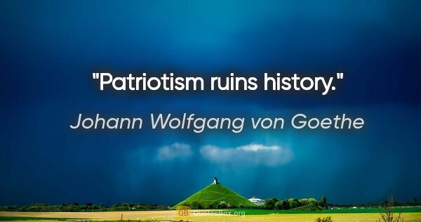Johann Wolfgang von Goethe quote: "Patriotism ruins history."