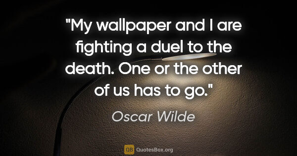 Oscar Wilde quote: "My wallpaper and I are fighting a duel to the death. One or..."