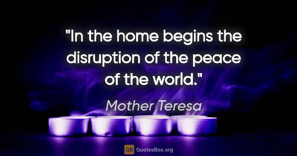 Mother Teresa quote: "In the home begins the disruption of the peace of the world."