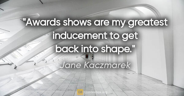Jane Kaczmarek quote: "Awards shows are my greatest inducement to get back into shape."