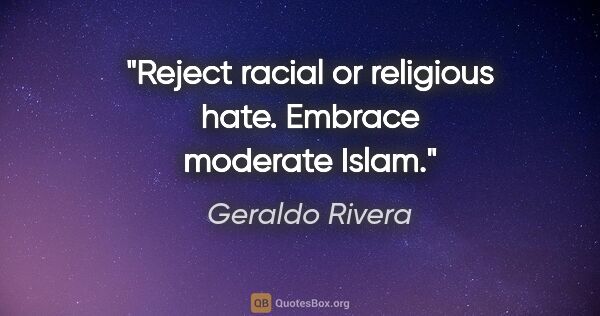 Geraldo Rivera quote: "Reject racial or religious hate. Embrace moderate Islam."