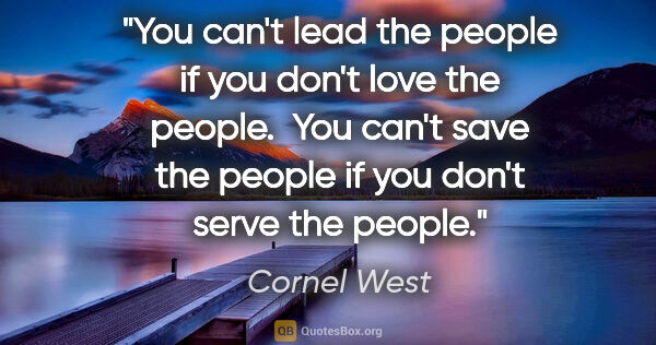 Cornel West quote: "You can't lead the people if you don't love the people.  You..."