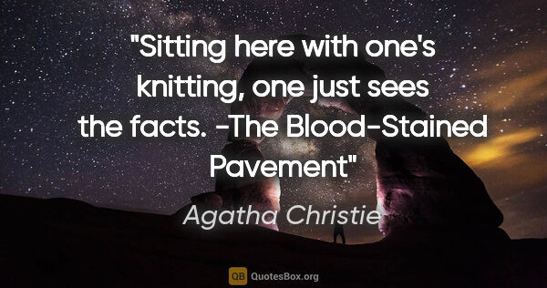Agatha Christie quote: "Sitting here with one's knitting, one just sees the facts...."