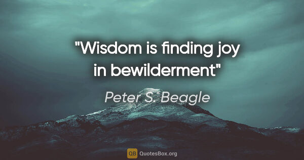 Peter S. Beagle quote: "Wisdom is finding joy in bewilderment"