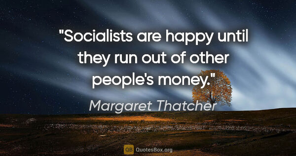 Margaret Thatcher quote: "Socialists are happy until they run out of other people's money."