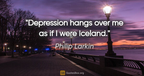 Philip Larkin quote: "Depression hangs over me as if I were Iceland."