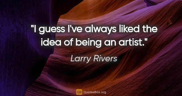Larry Rivers quote: "I guess I've always liked the idea of being an artist."