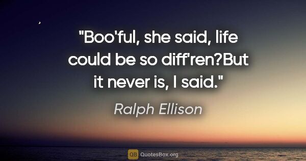 Ralph Ellison quote: "Boo'ful," she said, "life could be so diff'ren?"But it never..."