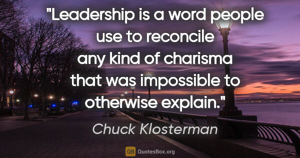 Chuck Klosterman quote: "Leadership is a word people use to reconcile any kind of..."