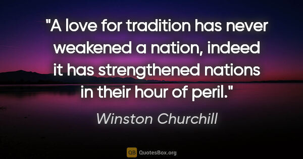 Winston Churchill quote: "A love for tradition has never weakened a nation, indeed it..."