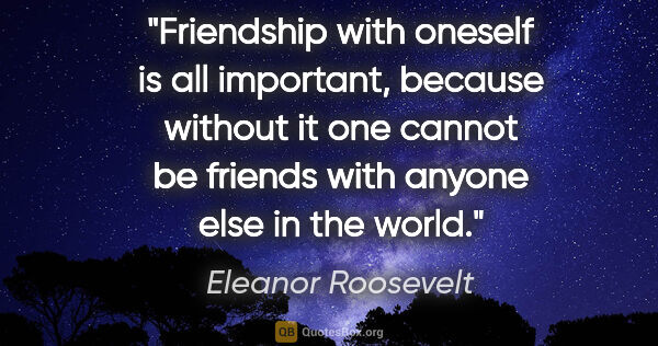 Eleanor Roosevelt quote: "Friendship with oneself is all important, because without it..."