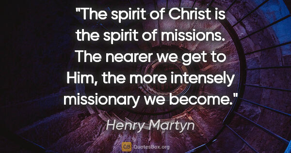 Henry Martyn quote: "The spirit of Christ is the spirit of missions. The nearer we..."