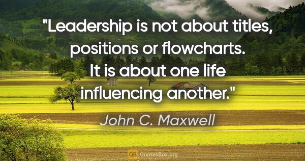 John C. Maxwell quote: "Leadership is not about titles, positions or flowcharts. It is..."