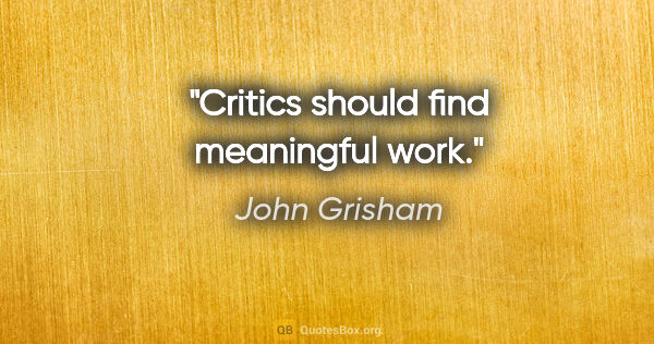 John Grisham quote: "Critics should find meaningful work."