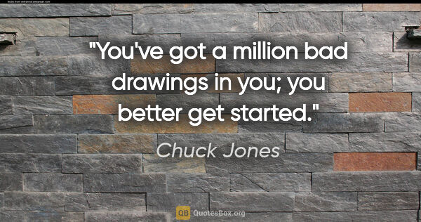 Chuck Jones quote: "You've got a million bad drawings in you; you better get started."