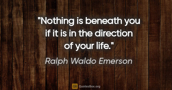 Ralph Waldo Emerson quote: "Nothing is beneath you if it is in the direction of your life."