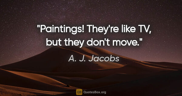 A. J. Jacobs quote: "Paintings! They're like TV, but they don't move."