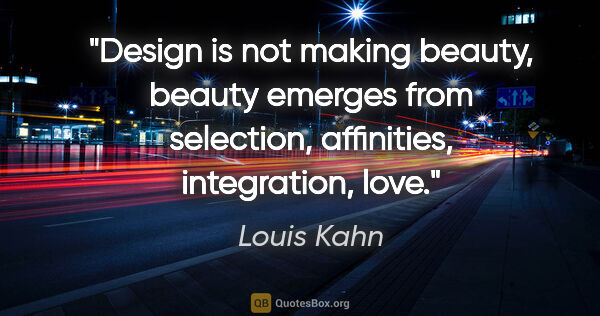 Louis Kahn quote: "Design is not making beauty, beauty emerges from selection,..."