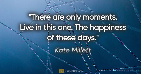 Kate Millett quote: "There are only moments. Live in this one. The happiness of..."