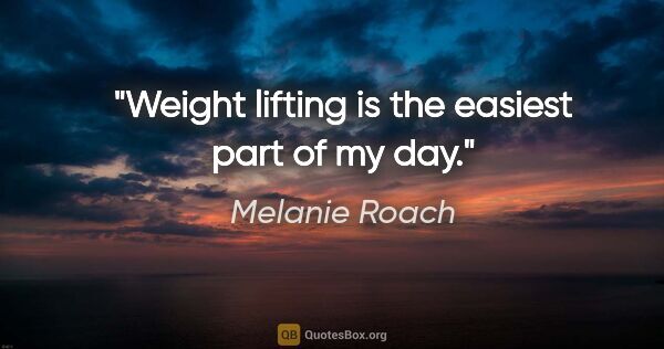 Melanie Roach quote: "Weight lifting is the easiest part of my day."