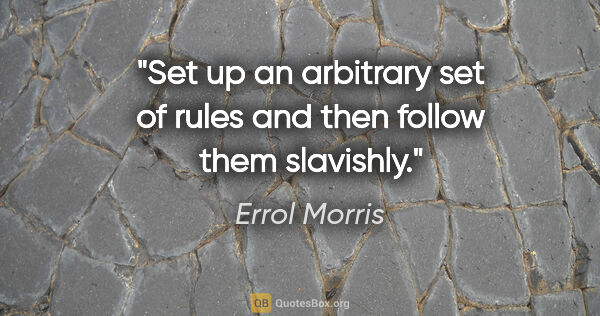 Errol Morris quote: "Set up an arbitrary set of rules and then follow them slavishly."