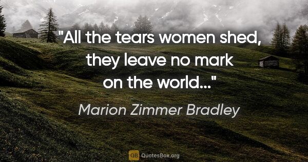 Marion Zimmer Bradley quote: "All the tears women shed, they leave no mark on the world..."
