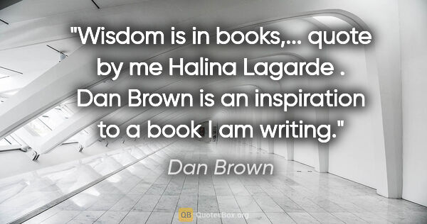 Dan Brown quote: "Wisdom is in books,... quote by me Halina Lagarde . Dan Brown..."