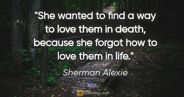 Sherman Alexie quote: "She wanted to find a way to love them in death, because she..."