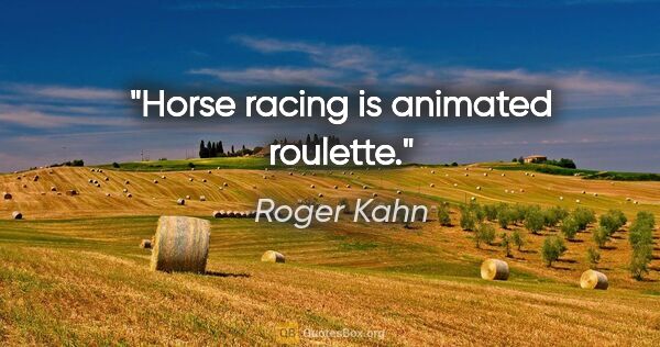 Roger Kahn quote: "Horse racing is animated roulette."