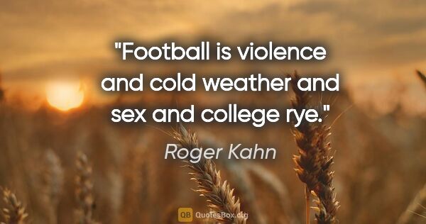 Roger Kahn quote: "Football is violence and cold weather and sex and college rye."