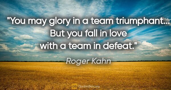 Roger Kahn quote: "You may glory in a team triumphant... But you fall in love..."