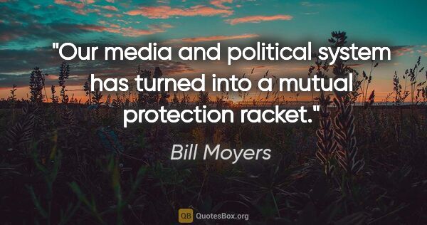 Bill Moyers quote: "Our media and political system has turned into a mutual..."
