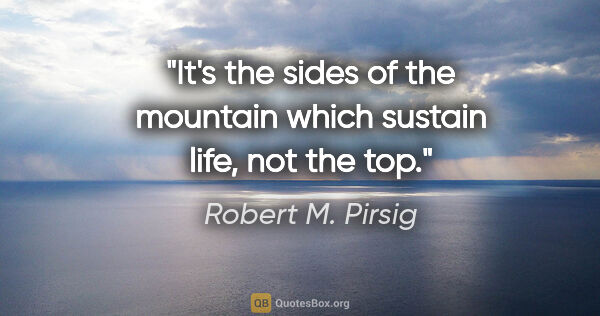 Robert M. Pirsig quote: "It's the sides of the mountain which sustain life, not the top."